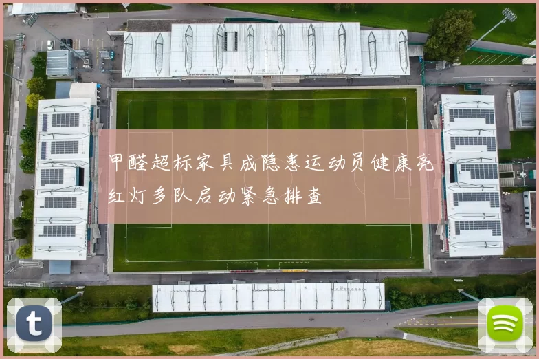 甲醛超标家具成隐患运动员健康亮红灯多队启动紧急排查
