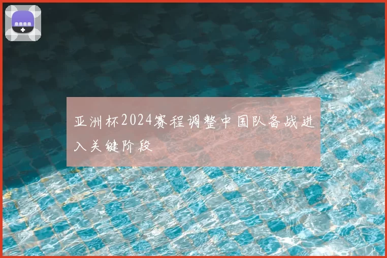 亚洲杯2024赛程调整中国队备战进入关键阶段
