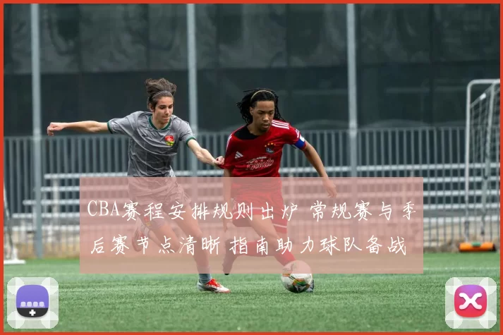 CBA赛程安排规则出炉 常规赛与季后赛节点清晰 指南助力球队备战