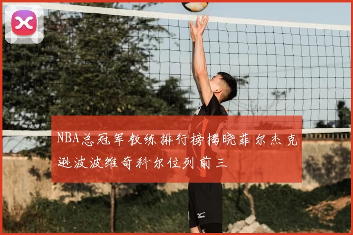 NBA总冠军教练排行榜揭晓菲尔杰克逊波波维奇科尔位列前三