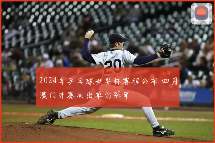 2024年乒乓球世界杯赛程公布 四月澳门开赛决出单打冠军