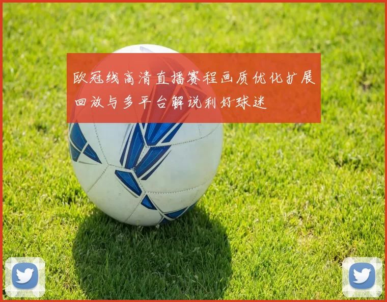 欧冠线高清直播赛程画质优化扩展回放与多平台解说利好球迷