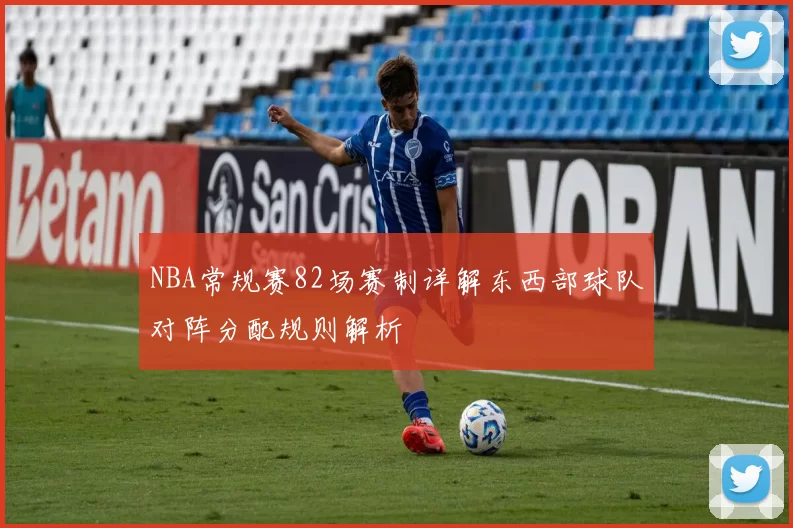 NBA常规赛82场赛制详解东西部球队对阵分配规则解析