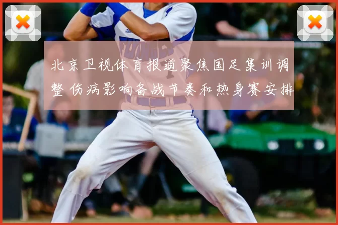 北京卫视体育报道聚焦国足集训调整 伤病影响备战节奏和热身赛安排