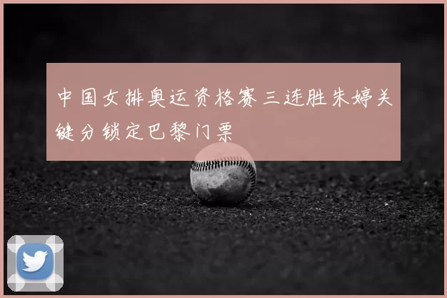 中国女排奥运资格赛三连胜朱婷关键分锁定巴黎门票