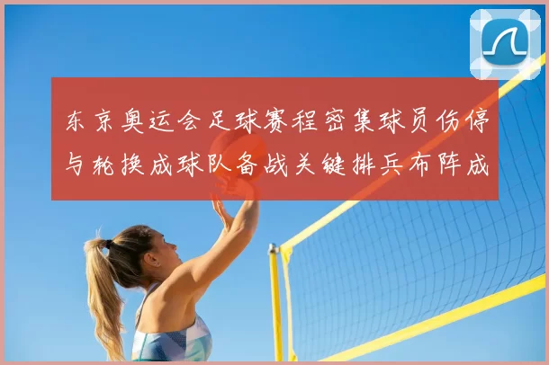 东京奥运会足球赛程密集球员伤停与轮换成球队备战关键排兵布阵成焦点