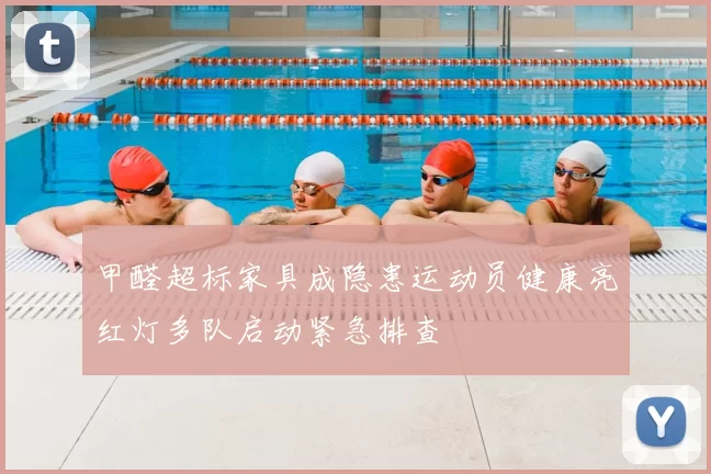 甲醛超标家具成隐患运动员健康亮红灯多队启动紧急排查