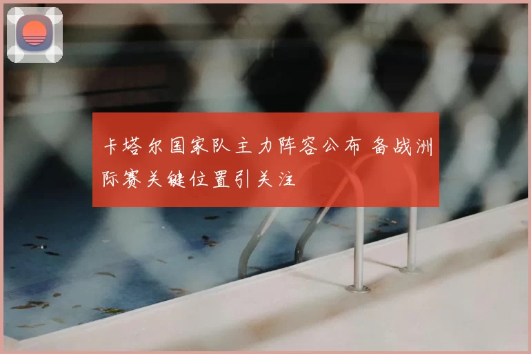 卡塔尔国家队主力阵容公布 备战洲际赛关键位置引关注