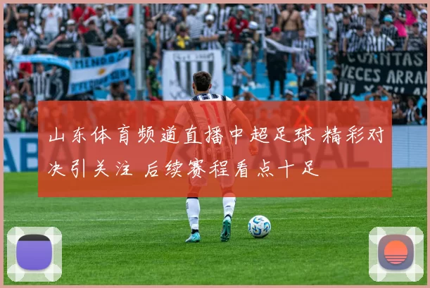 山东体育频道直播中超足球 精彩对决引关注 后续赛程看点十足