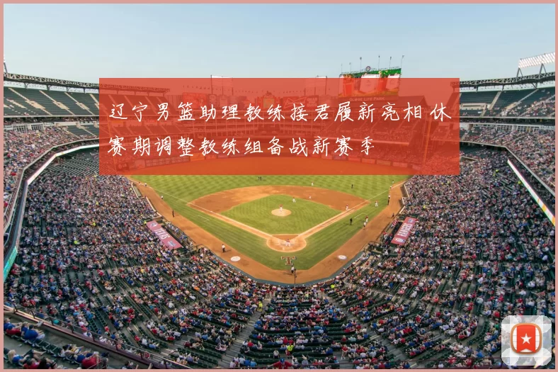 辽宁男篮助理教练接君履新亮相 休赛期调整教练组备战新赛季
