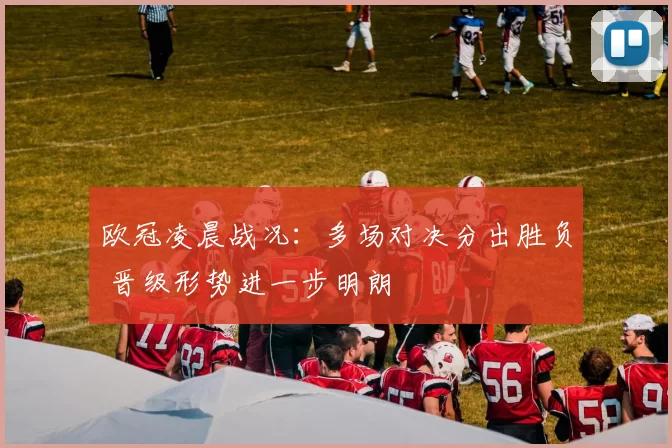 欧冠凌晨战况：多场对决分出胜负 晋级形势进一步明朗