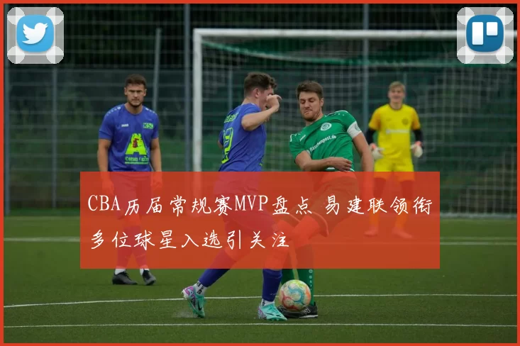 CBA历届常规赛MVP盘点 易建联领衔多位球星入选引关注