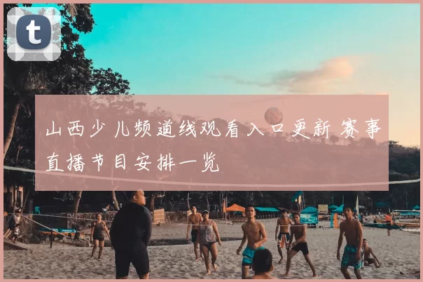 山西少儿频道线观看入口更新 赛事直播节目安排一览
