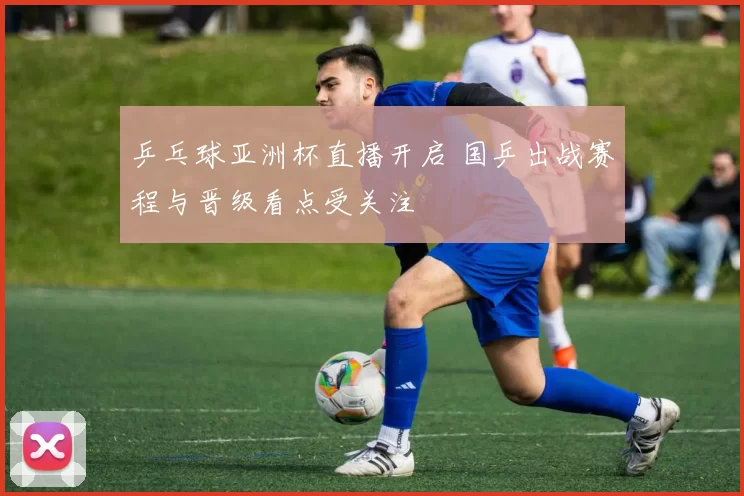 乒乓球亚洲杯直播开启 国乒出战赛程与晋级看点受关注