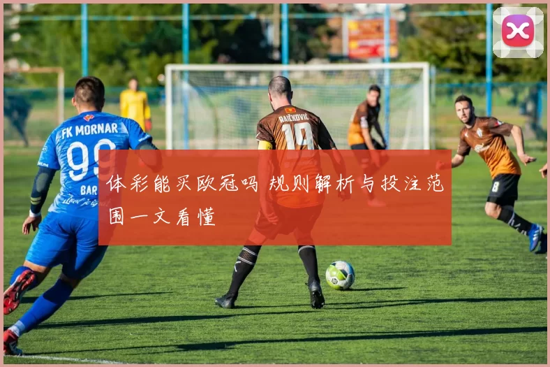 体彩能买欧冠吗 规则解析与投注范围一文看懂