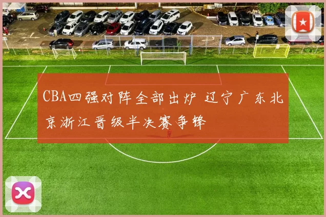 CBA四强对阵全部出炉 辽宁广东北京浙江晋级半决赛争锋