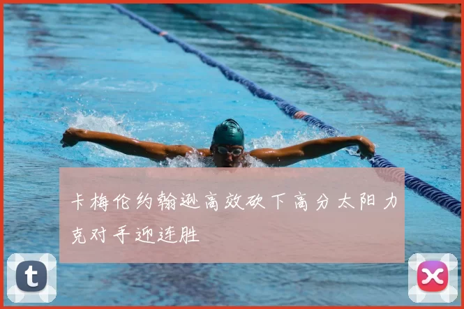 卡梅伦约翰逊高效砍下高分太阳力克对手迎连胜