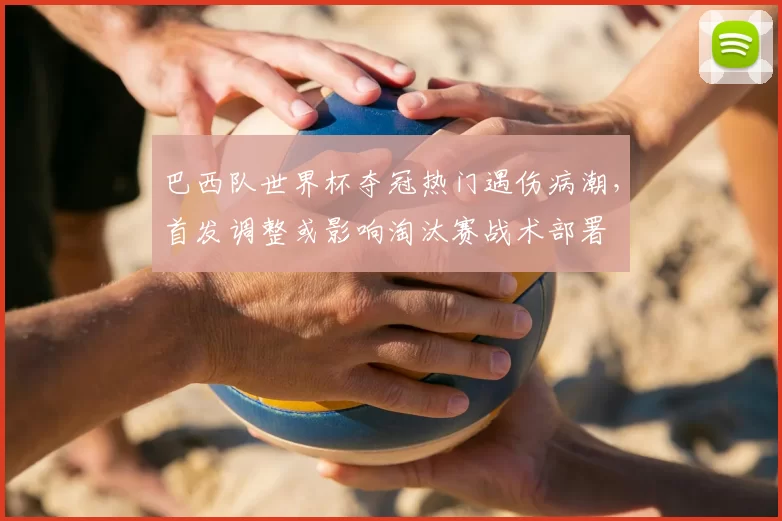 巴西队世界杯夺冠热门遇伤病潮，首发调整或影响淘汰赛战术部署