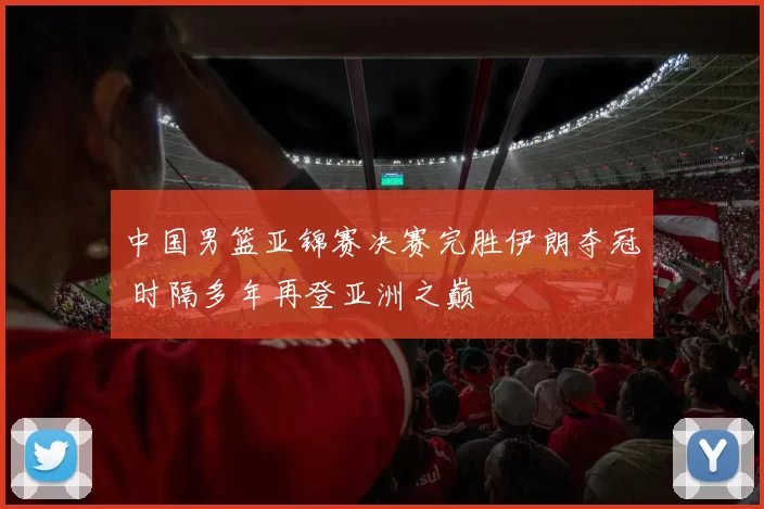 中国男篮亚锦赛决赛完胜伊朗夺冠 时隔多年再登亚洲之巅