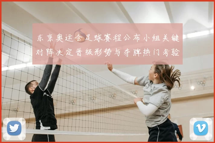 东京奥运会足球赛程公布小组关键对阵决定晋级形势与夺牌热门考验