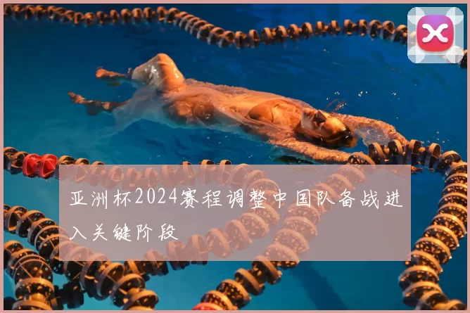 亚洲杯2024赛程调整中国队备战进入关键阶段