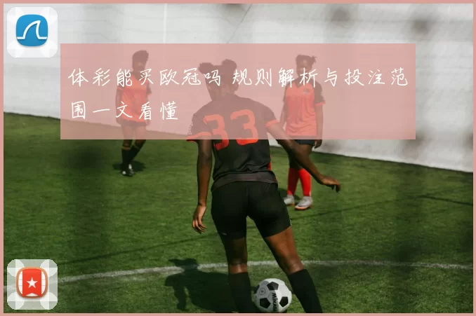 体彩能买欧冠吗 规则解析与投注范围一文看懂