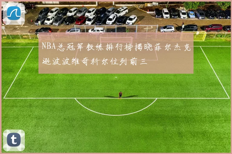 NBA总冠军教练排行榜揭晓菲尔杰克逊波波维奇科尔位列前三