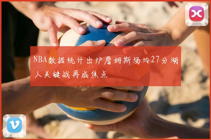 NBA数据统计出炉詹姆斯场均27分湖人关键战再成焦点