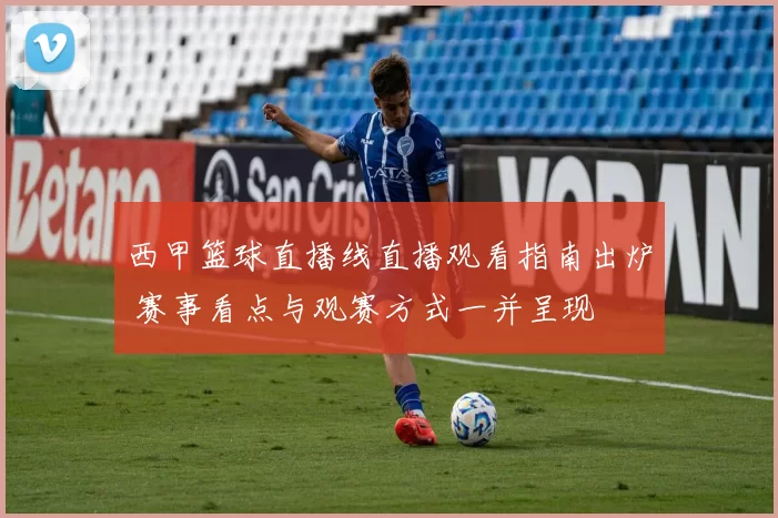 西甲篮球直播线直播观看指南出炉 赛事看点与观赛方式一并呈现