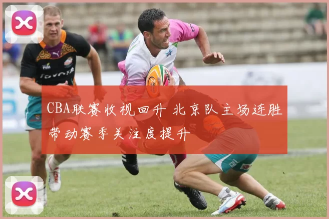 CBA联赛收视回升 北京队主场连胜带动赛季关注度提升