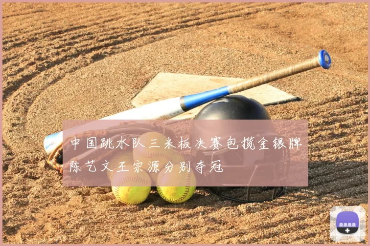 中国跳水队三米板决赛包揽金银牌陈艺文王宗源分别夺冠