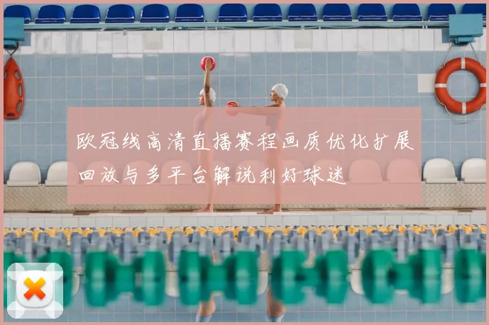 欧冠线高清直播赛程画质优化扩展回放与多平台解说利好球迷