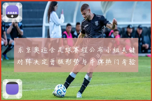 东京奥运会足球赛程公布小组关键对阵决定晋级形势与夺牌热门考验