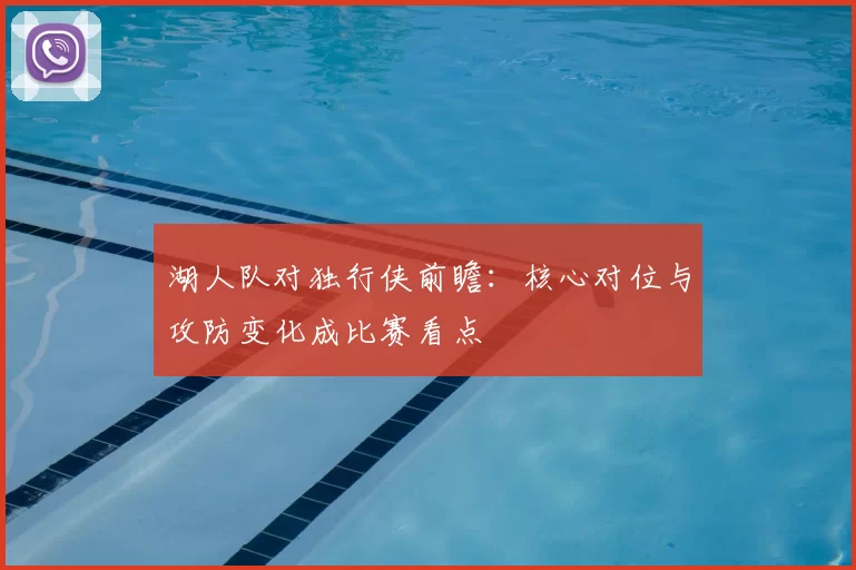 湖人队对独行侠前瞻：核心对位与攻防变化成比赛看点