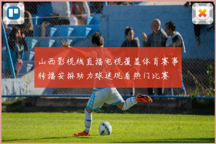 山西影视线直播电视覆盖体育赛事转播安排助力球迷观看热门比赛