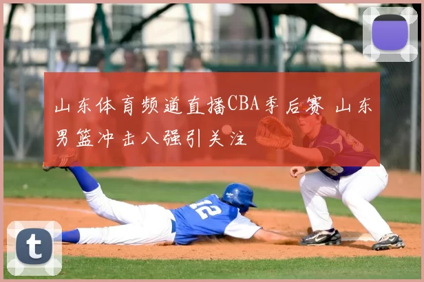 山东体育频道直播CBA季后赛 山东男篮冲击八强引关注