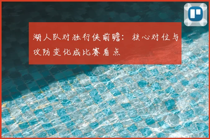 湖人队对独行侠前瞻：核心对位与攻防变化成比赛看点