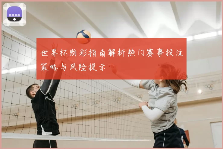 世界杯购彩指南解析热门赛事投注策略与风险提示