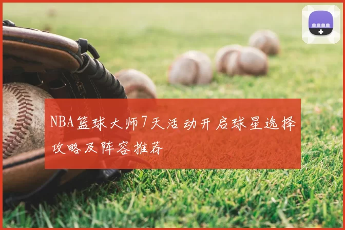 NBA篮球大师7天活动开启球星选择攻略及阵容推荐