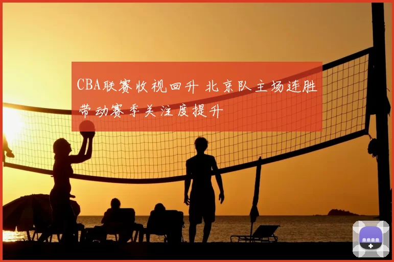 CBA联赛收视回升 北京队主场连胜带动赛季关注度提升