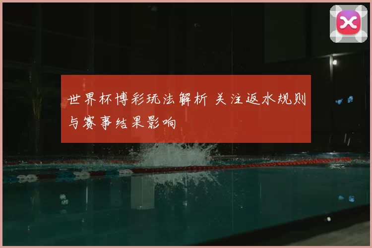 世界杯博彩玩法解析 关注返水规则与赛事结果影响