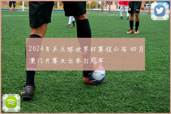 2024年乒乓球世界杯赛程公布 四月澳门开赛决出单打冠军