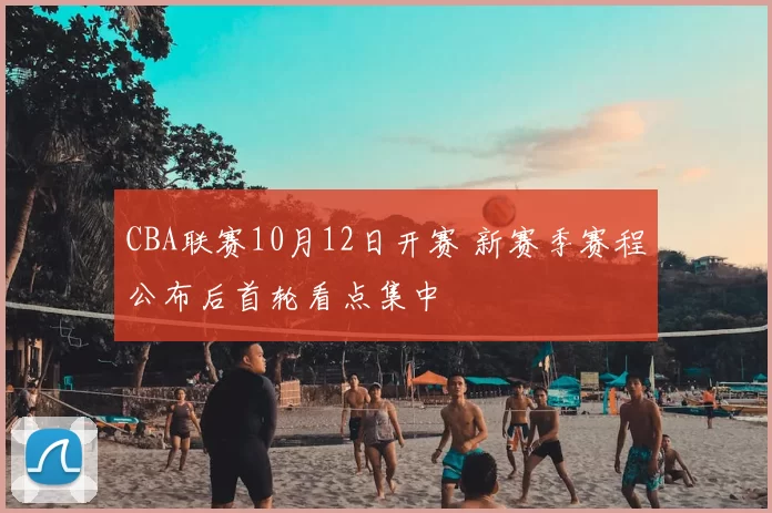 CBA联赛10月12日开赛 新赛季赛程公布后首轮看点集中