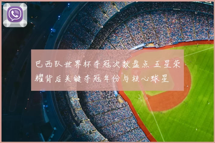 巴西队世界杯夺冠次数盘点 五星荣耀背后关键夺冠年份与核心球星