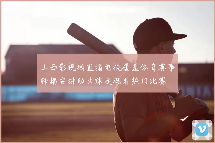山西影视线直播电视覆盖体育赛事转播安排助力球迷观看热门比赛