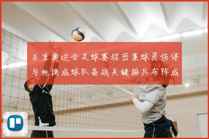东京奥运会足球赛程密集球员伤停与轮换成球队备战关键排兵布阵成焦点