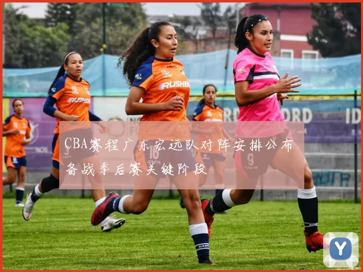 CBA赛程广东宏远队对阵安排公布 备战季后赛关键阶段