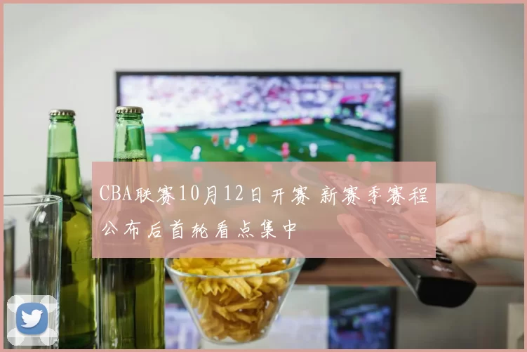 CBA联赛10月12日开赛 新赛季赛程公布后首轮看点集中