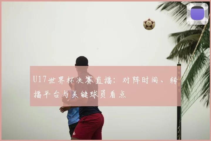U17世界杯决赛直播：对阵时间、转播平台与关键球员看点