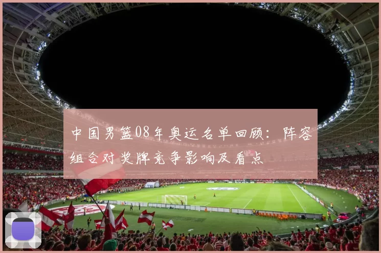 中国男篮08年奥运名单回顾：阵容组合对奖牌竞争影响及看点
